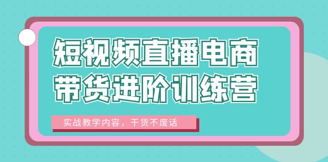 图片[1]-短视频直播电商带货进阶训练营：实战教学内容，干货不废话！-天天学吧