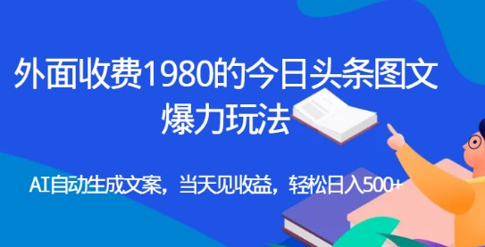 【揭秘】1980元的今日头条图文爆力玩法，AI自动生成文案，轻松日入500+-天天学吧