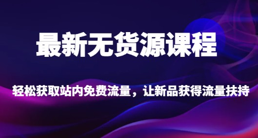 【揭秘】最新无货源课程，轻松获取站内免费流量，让新品获得流量扶持-天天学吧