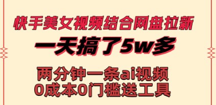 快手美女视频结合网盘拉新：0成本，一天50000+，AI原创视频助你快速变现！-天天学吧