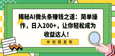 AI微头条赚钱秘籍：简单操作，日赚200+，轻松成为收益达人！-天天学吧